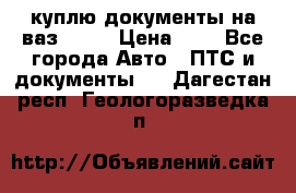 куплю документы на ваз 2108 › Цена ­ 1 - Все города Авто » ПТС и документы   . Дагестан респ.,Геологоразведка п.